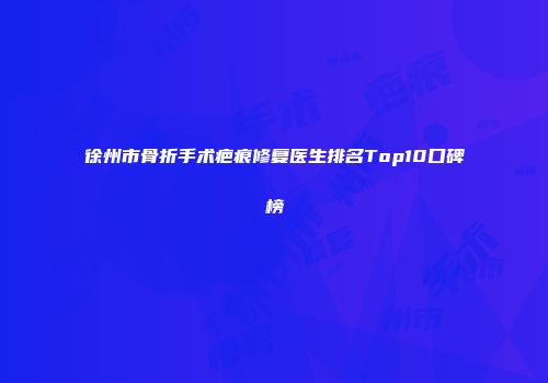 徐州市骨折手术疤痕修复医生排名Top10口碑榜