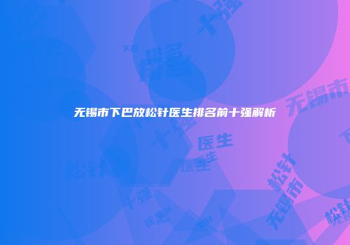 无锡市下巴放松针医生排名前十强解析
