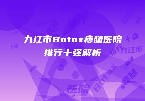九江市Botox瘦腿医院排行十强解析