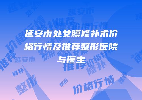延安市处女膜修补术价格行情及推荐整形医院与医生