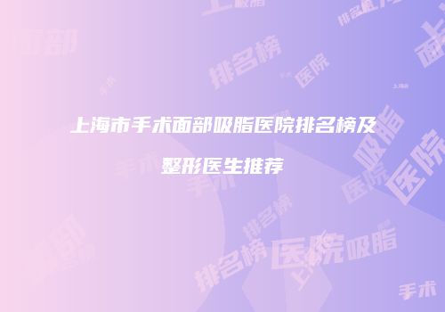 上海市手术面部吸脂医院排名榜及整形医生推荐