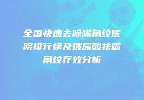 全国快速去除嘴角纹医院排行榜及玻尿酸祛嘴角纹疗效分析