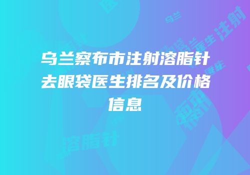 乌兰察布市注射溶脂针去眼袋医生排名及价格信息