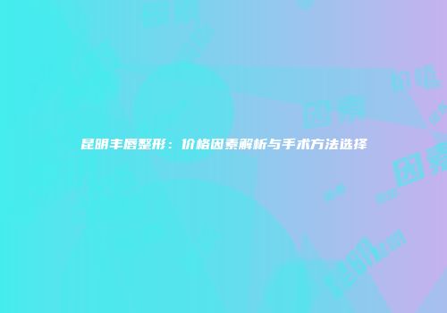 昆明丰唇整形：价格因素解析与手术方法选择