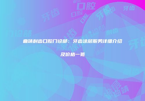 曲靖耐齿口腔门诊部：牙齿涂层服务详细介绍及价格一览