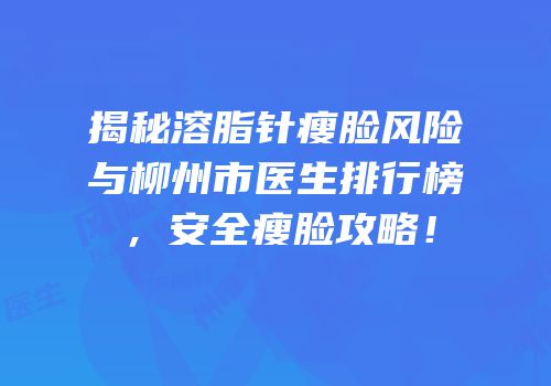 揭秘溶脂针瘦脸风险与柳州市医生排行榜，安全瘦脸攻略！