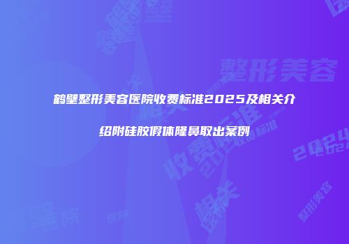 鹤壁整形美容医院收费标准2025及相关介绍附硅胶假体隆鼻取出案例