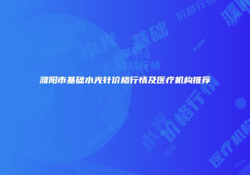 濮阳市基础水光针价格行情及医疗机构推荐