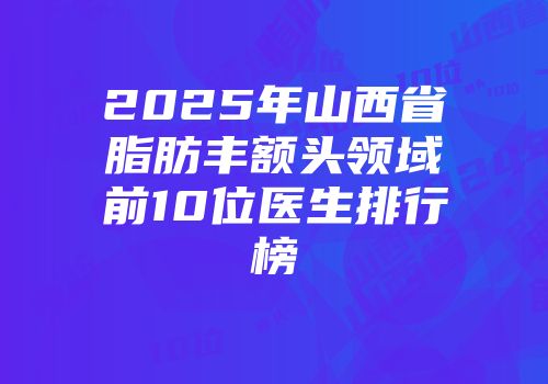 2025年山西省脂肪丰额头领域前10位医生排行榜