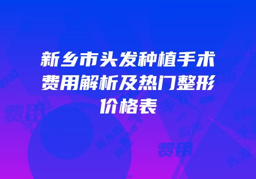 新乡市头发种植手术费用解析及热门整形价格表