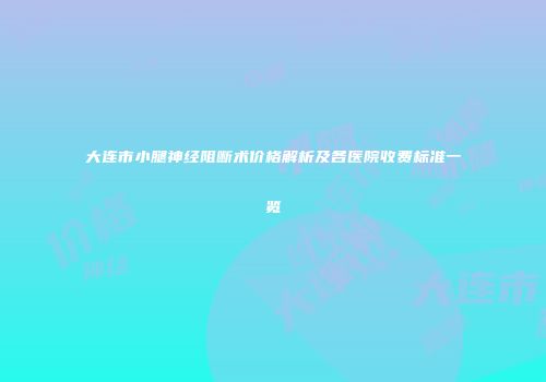 大连市小腿神经阻断术价格解析及各医院收费标准一览