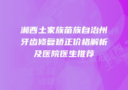 湘西土家族苗族自治州牙齿修复矫正价格解析及医院医生推荐