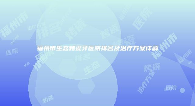 福州市生态烤瓷牙医院排名及治疗方案详解