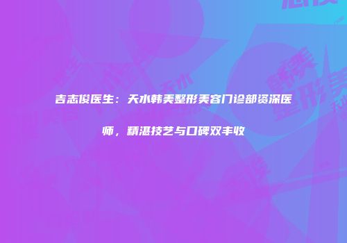 吉志俊医生：天水韩美整形美容门诊部资深医师，精湛技艺与口碑双丰收