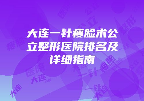 大连一针瘦脸术公立整形医院排名及详细指南