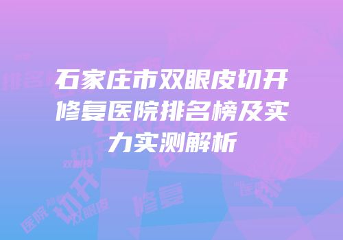 石家庄市双眼皮切开修复医院排名榜及实力实测解析