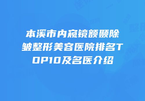 本溪市内窥镜额颞除皱整形美容医院排名TOP10及名医介绍