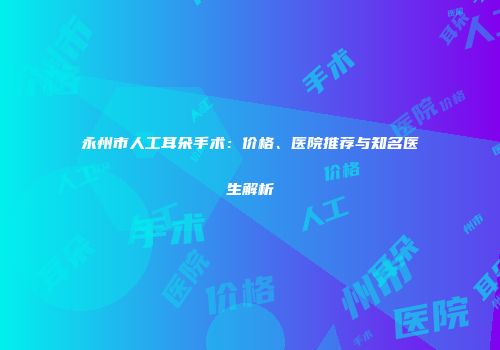 永州市人工耳朵手术：价格、医院推荐与知名医生解析