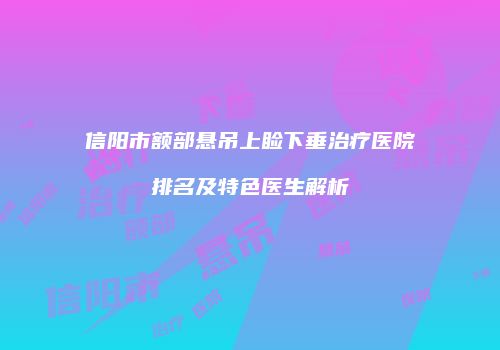 信阳市额部悬吊上睑下垂治疗医院排名及特色医生解析