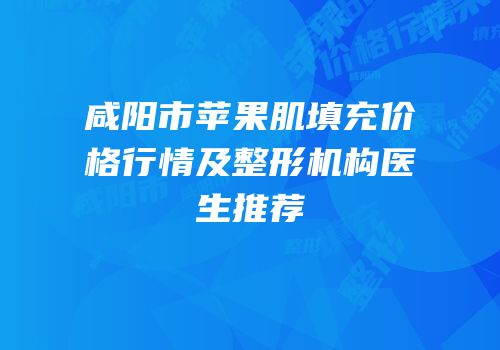 咸阳市苹果肌填充价格行情及整形机构医生推荐
