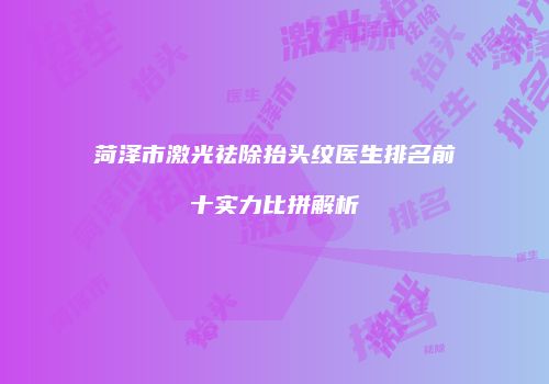 菏泽市激光祛除抬头纹医生排名前十实力比拼解析