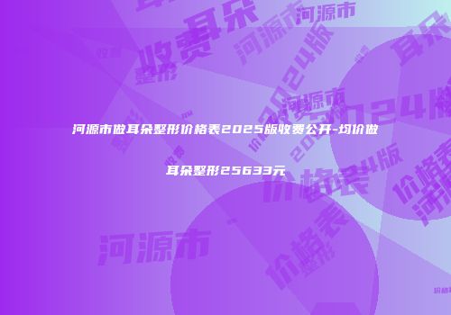河源市做耳朵整形价格表2025版收费公开-均价做耳朵整形25633元