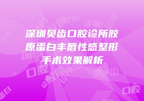 深圳贝齿口腔诊所胶原蛋白丰唇性感整形手术效果解析
