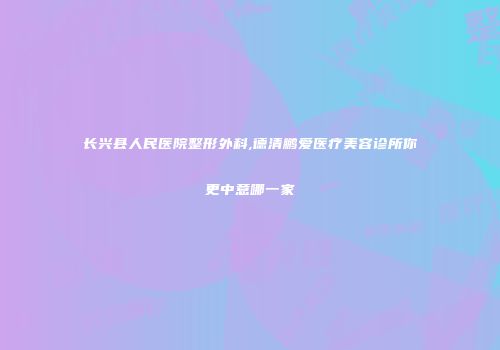 长兴县人民医院整形外科,德清鹏爱医疗美容诊所你更中意哪一家
