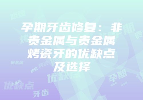 孕期牙齿修复：非贵金属与贵金属烤瓷牙的优缺点及选择