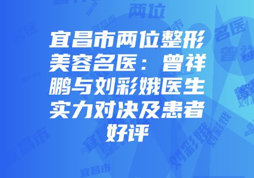宜昌市两位整形美容名医：曾祥鹏与刘彩娥医生实力对决及患者好评