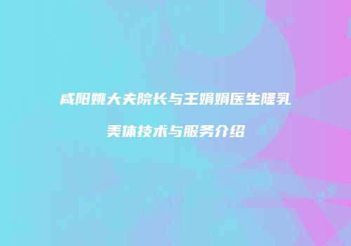 咸阳姚大夫院长与王娟娟医生隆乳美体技术与服务介绍