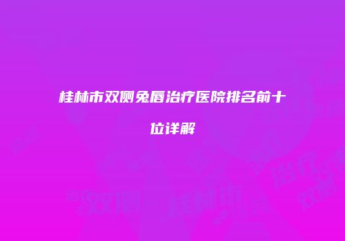 桂林市双侧兔唇治疗医院排名前十位详解