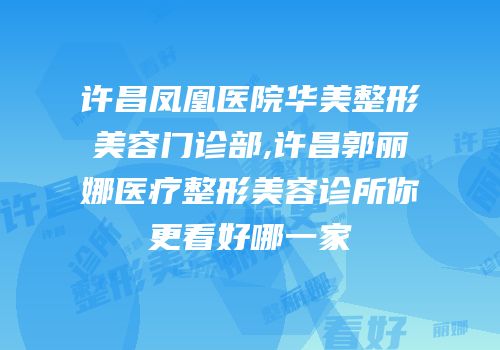 许昌凤凰医院华美整形美容门诊部,许昌郭丽娜医疗整形美容诊所你更看好哪一家
