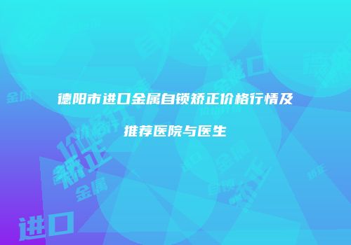 德阳市进口金属自锁矫正价格行情及推荐医院与医生