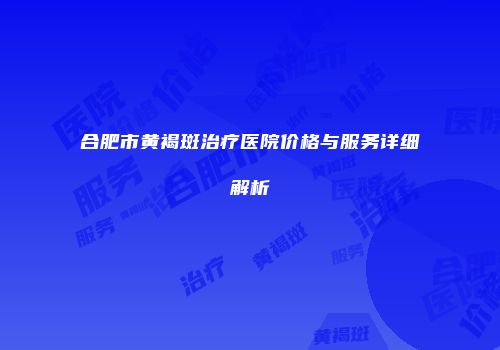 合肥市黄褐斑治疗医院价格与服务详细解析