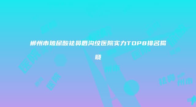 郴州市玻尿酸祛鼻唇沟纹医院实力TOP8排名揭晓