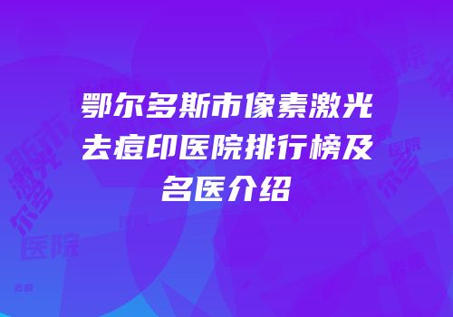 鄂尔多斯市像素激光去痘印医院排行榜及名医介绍