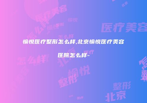 愉悦医疗整形怎么样,北京愉悦医疗美容医院怎么样-