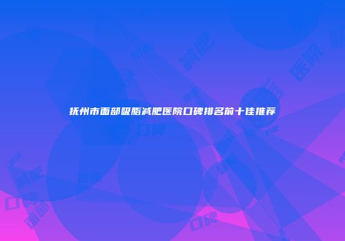 抚州市面部吸脂减肥医院口碑排名前十佳推荐