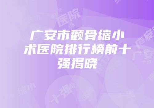 广安市颧骨缩小术医院排行榜前十强揭晓