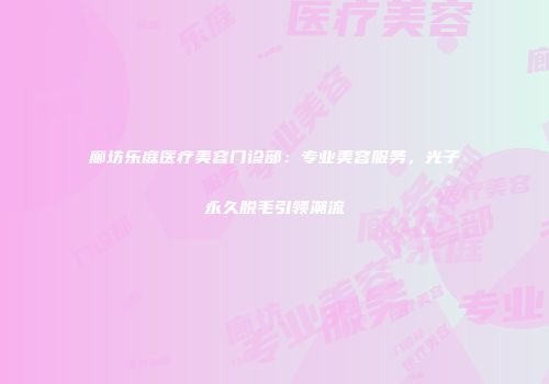 廊坊乐庭医疗美容门诊部：专业美容服务，光子永久脱毛引领潮流