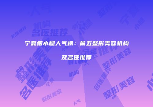 宁夏瘦小腿人气榜：前五整形美容机构及名医推荐