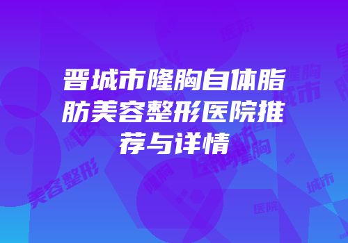 晋城市隆胸自体脂肪美容整形医院推荐与详情