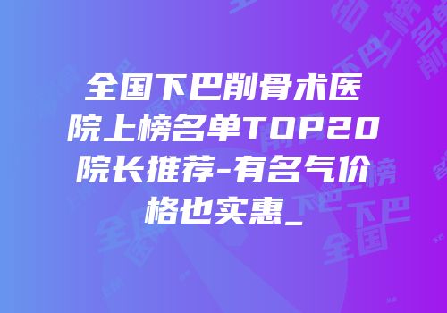 全国下巴削骨术医院上榜名单TOP20院长推荐-有名气价格也实惠_