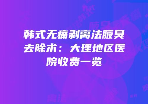 韩式无痛剥离法腋臭去除术：大理地区医院收费一览