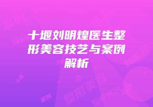 十堰刘明煌医生整形美容技艺与案例解析