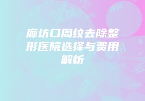 廊坊口周纹去除整形医院选择与费用解析