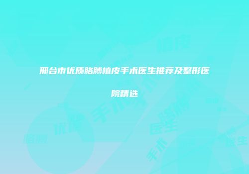 邢台市优质胳膊植皮手术医生推荐及整形医院精选