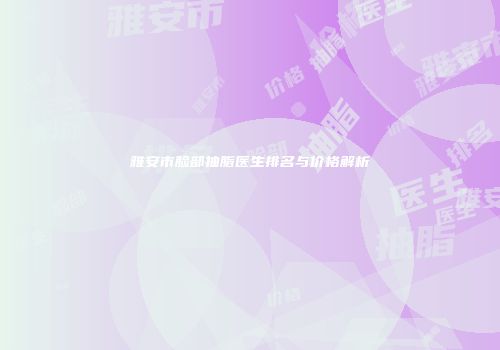 雅安市脸部抽脂医生排名与价格解析