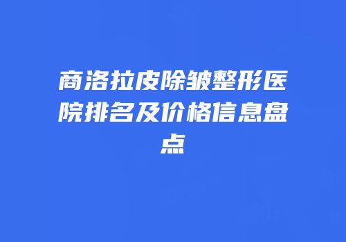 商洛拉皮除皱整形医院排名及价格信息盘点